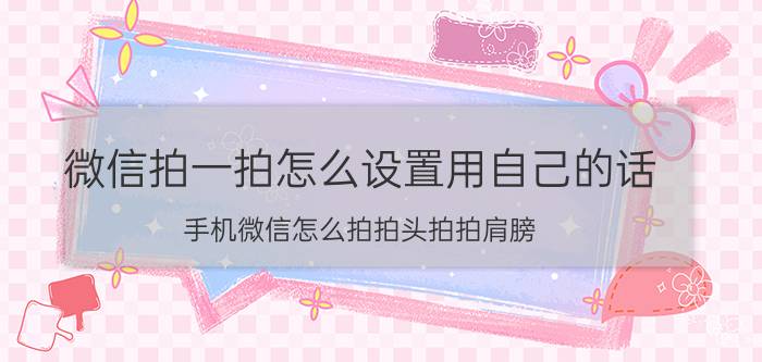 微信拍一拍怎么设置用自己的话 手机微信怎么拍拍头拍拍肩膀？